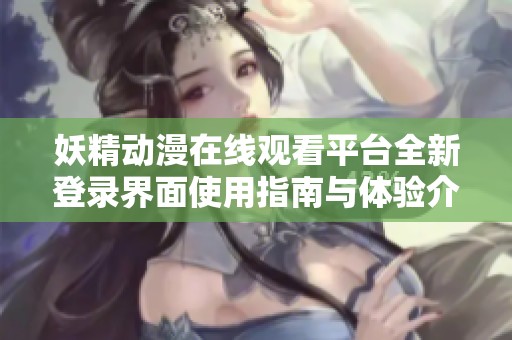 妖精动漫在线观看平台全新登录界面使用指南与体验介绍
