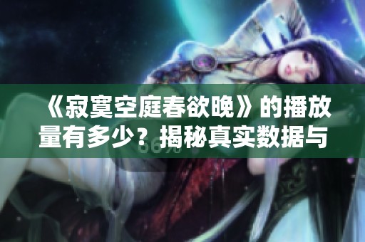 《寂寞空庭春欲晚》的播放量有多少？揭秘真实数据与热度分析