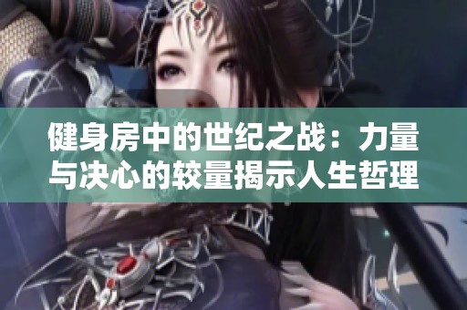 健身房中的世纪之战：力量与决心的较量揭示人生哲理