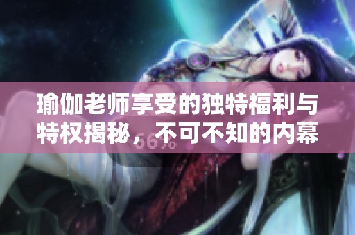 瑜伽老师享受的独特福利与特权揭秘，不可不知的内幕故事