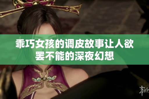 乖巧女孩的调皮故事让人欲罢不能的深夜幻想