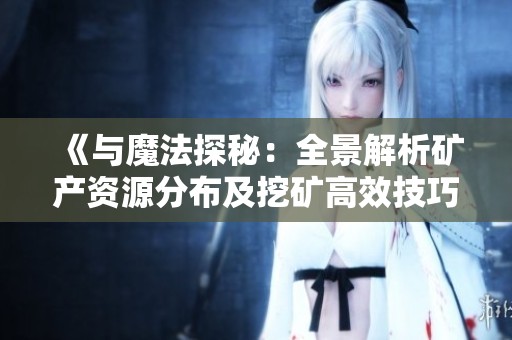 《与魔法探秘：全景解析矿产资源分布及挖矿高效技巧》