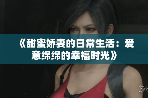 《甜蜜娇妻的日常生活：爱意绵绵的幸福时光》
