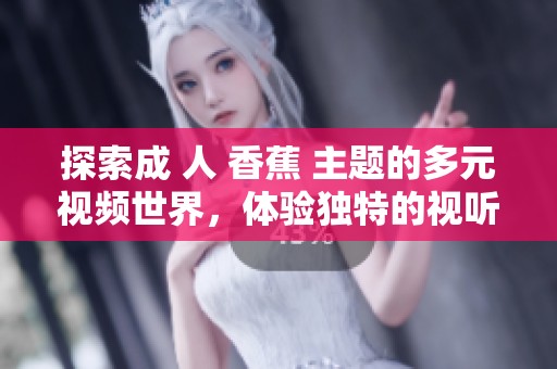 探索成 人 香蕉 主题的多元视频世界，体验独特的视听盛宴
