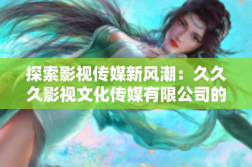 探索影视传媒新风潮：久久久影视文化传媒有限公司的创新之路