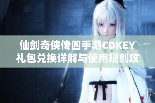 仙剑奇侠传四手游CDKEY礼包兑换详解与使用规则攻略分享