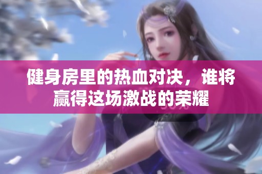 健身房里的热血对决，谁将赢得这场激战的荣耀