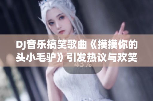 DJ音乐搞笑歌曲《摸摸你的头小毛驴》引发热议与欢笑