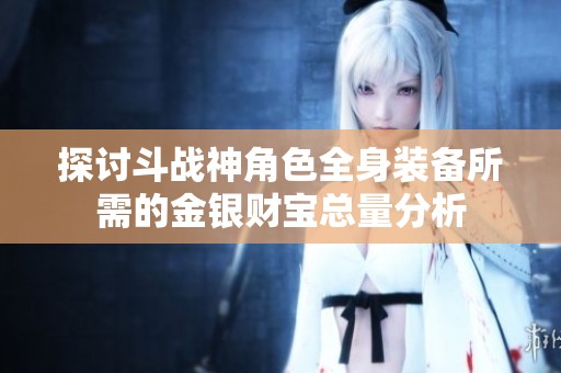 探讨斗战神角色全身装备所需的金银财宝总量分析