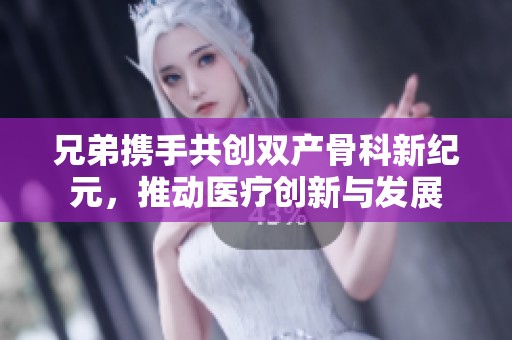 兄弟携手共创双产骨科新纪元，推动医疗创新与发展