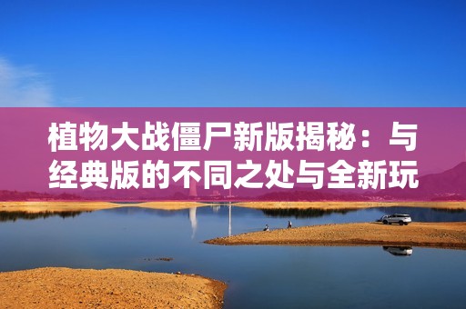 植物大战僵尸新版揭秘：与经典版的不同之处与全新玩法分析