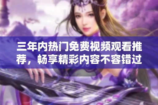 三年内热门免费视频观看推荐，畅享精彩内容不容错过