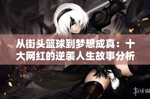 从街头篮球到梦想成真：十大网红的逆袭人生故事分析