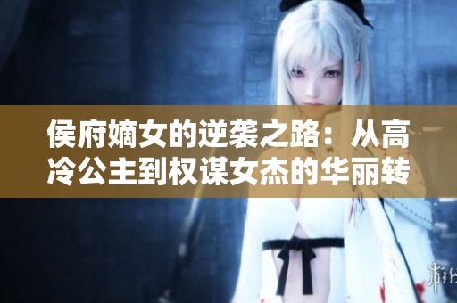 侯府嫡女的逆袭之路：从高冷公主到权谋女杰的华丽转变