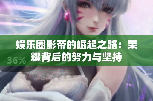 娱乐圈影帝的崛起之路：荣耀背后的努力与坚持