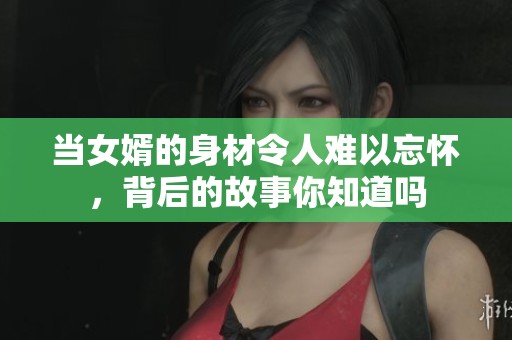 当女婿的身材令人难以忘怀，背后的故事你知道吗