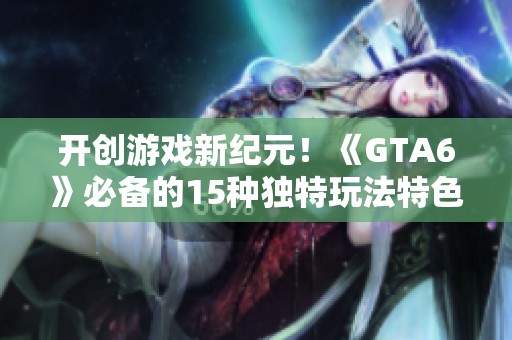 开创游戏新纪元！《GTA6》必备的15种独特玩法特色解析