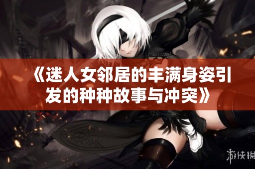 《迷人女邻居的丰满身姿引发的种种故事与冲突》