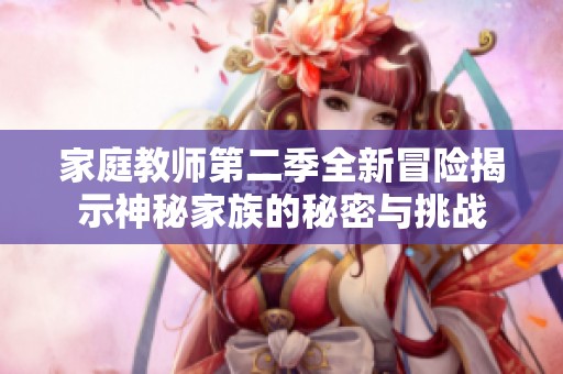 家庭教师第二季全新冒险揭示神秘家族的秘密与挑战