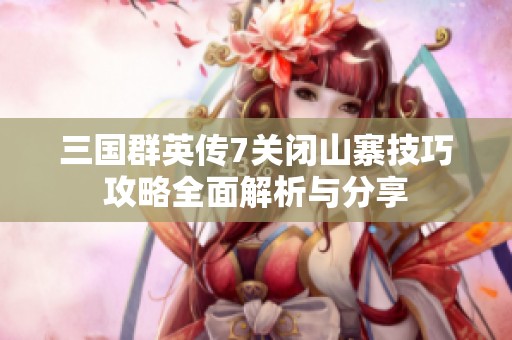三国群英传7关闭山寨技巧攻略全面解析与分享