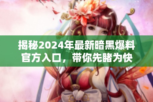 揭秘2024年最新暗黑爆料官方入口，带你先睹为快