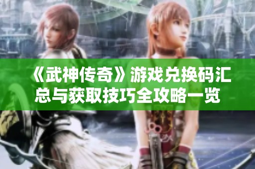 《武神传奇》游戏兑换码汇总与获取技巧全攻略一览
