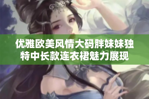 优雅欧美风情大码胖妹妹独特中长款连衣裙魅力展现