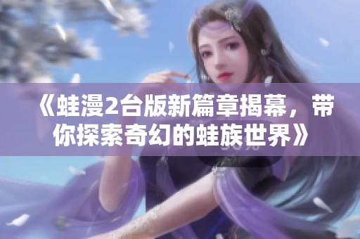 《蛙漫2台版新篇章揭幕，带你探索奇幻的蛙族世界》