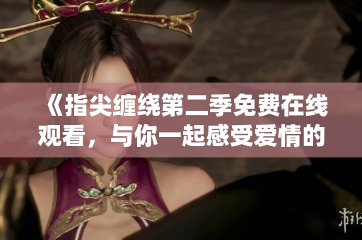 《指尖缠绕第二季免费在线观看，与你一起感受爱情的脉动》