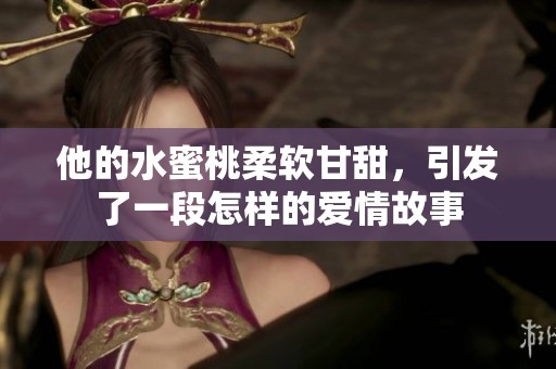 他的水蜜桃柔软甘甜，引发了一段怎样的爱情故事