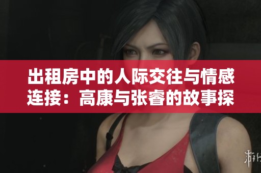 出租房中的人际交往与情感连接：高康与张睿的故事探索