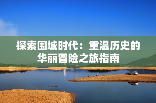 探索围城时代：重温历史的华丽冒险之旅指南