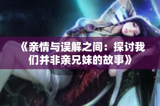 《亲情与误解之间：探讨我们并非亲兄妹的故事》