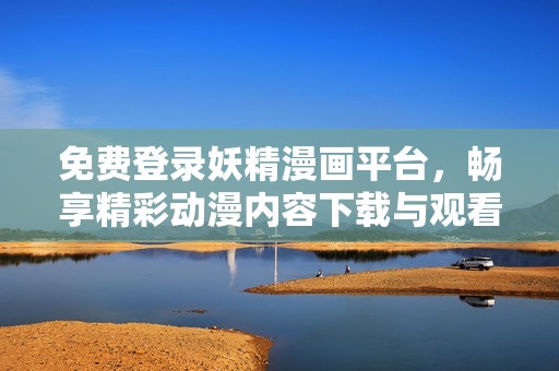 免费登录妖精漫画平台，畅享精彩动漫内容下载与观看