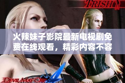 火辣妹子影院最新电视剧免费在线观看，精彩内容不容错过