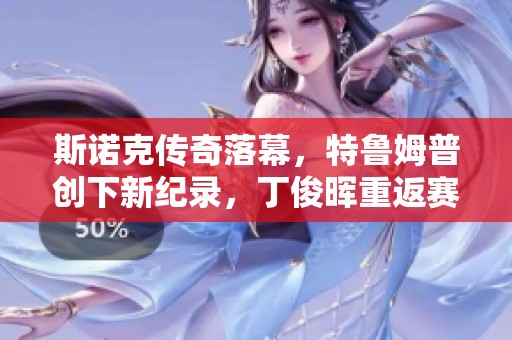 斯诺克传奇落幕，特鲁姆普创下新纪录，丁俊晖重返赛场再度争辉