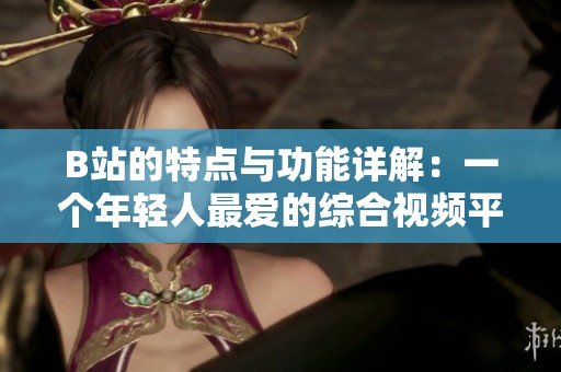 B站的特点与功能详解：一个年轻人最爱的综合视频平台