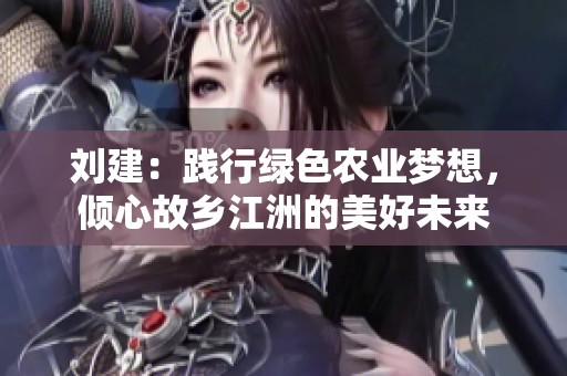 刘建：践行绿色农业梦想，倾心故乡江洲的美好未来