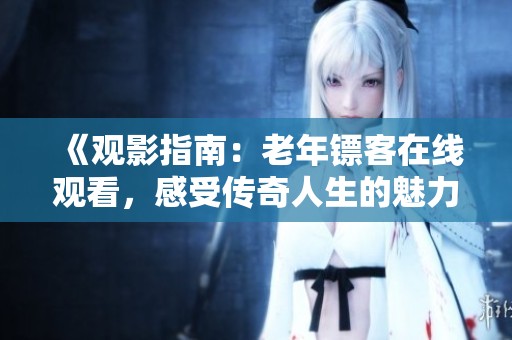 《观影指南：老年镖客在线观看，感受传奇人生的魅力》