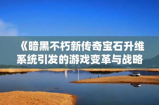 《暗黑不朽新传奇宝石升维系统引发的游戏变革与战略思考》