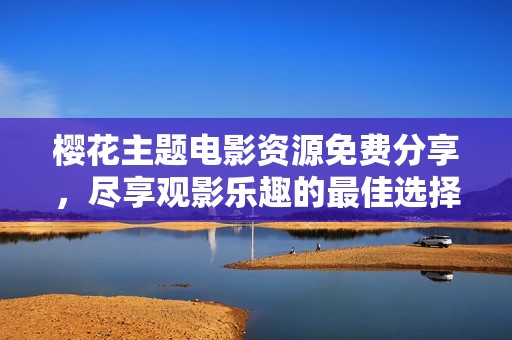 樱花主题电影资源免费分享，尽享观影乐趣的最佳选择
