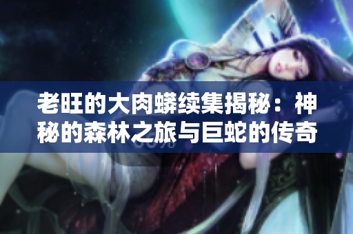 老旺的大肉蟒续集揭秘：神秘的森林之旅与巨蛇的传奇故事