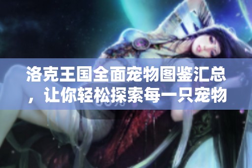 洛克王国全面宠物图鉴汇总，让你轻松探索每一只宠物的特点与玩法
