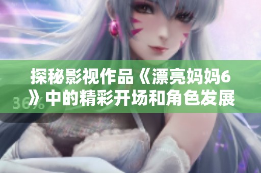 探秘影视作品《漂亮妈妈6》中的精彩开场和角色发展分析