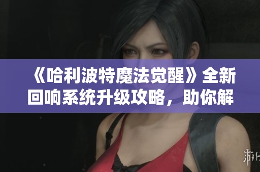 《哈利波特魔法觉醒》全新回响系统升级攻略，助你解锁顶尖巫师战力