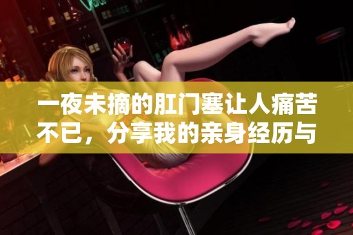 一夜未摘的肛门塞让人痛苦不已，分享我的亲身经历与感受