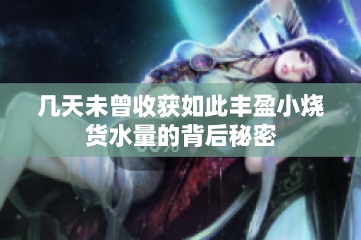 几天未曾收获如此丰盈小烧货水量的背后秘密