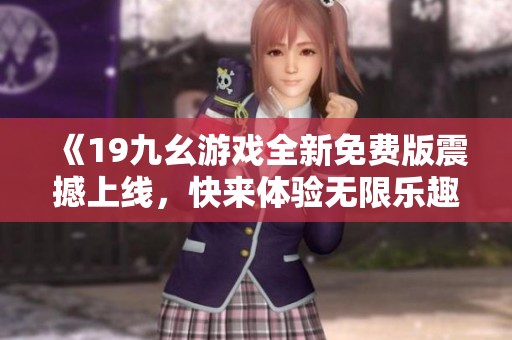 《19九幺游戏全新免费版震撼上线，快来体验无限乐趣！》