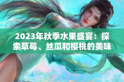 2023年秋季水果盛宴：探索草莓、丝瓜和樱桃的美味组合