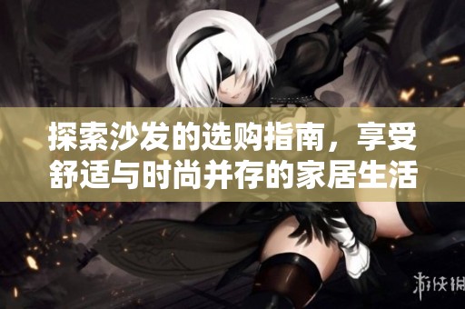 探索沙发的选购指南，享受舒适与时尚并存的家居生活